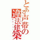 とある声帯の違法建築（ヒューー…）