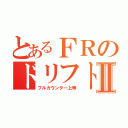 とあるＦＲのドリフトⅡ（フルカウンター上等）