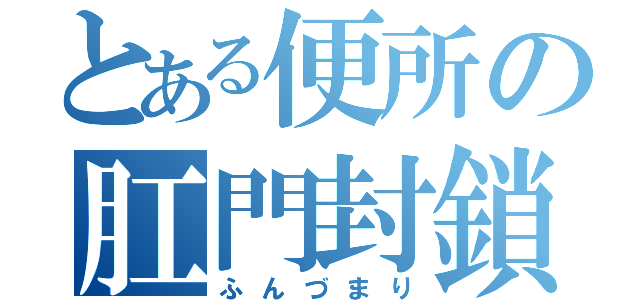 とある便所の肛門封鎖（ふんづまり）