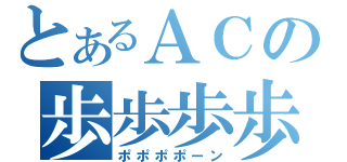 とあるＡＣの歩歩歩歩ーん（ポポポポーン）