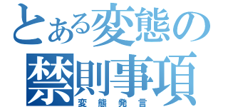 とある変態の禁則事項（変態発言）