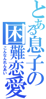 とある息子の困難恋愛（こんなんれんあい）