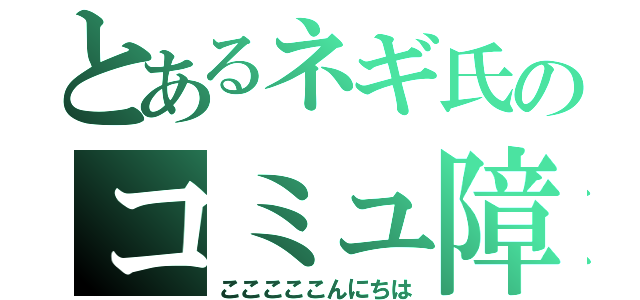 とあるネギ氏のコミュ障（こここここんにちは）