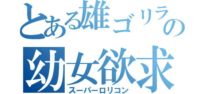 とある雄ゴリラの幼女欲求（スーパーロリコン）