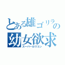 とある雄ゴリラの幼女欲求（スーパーロリコン）