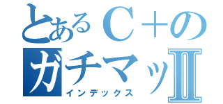 とあるＣ＋のガチマッチⅡ（インデックス）