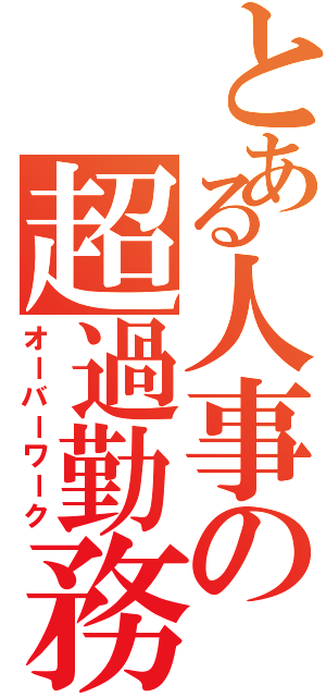 とある人事の超過勤務（オーバーワーク）