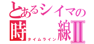 とあるシイマの時  線Ⅱ（タイムライン）