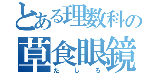 とある理数科の草食眼鏡（たしろ）