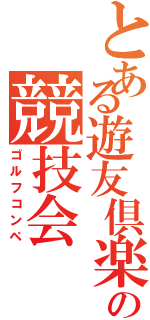 とある遊友倶楽部の競技会Ⅱ（ゴルフコンペ）