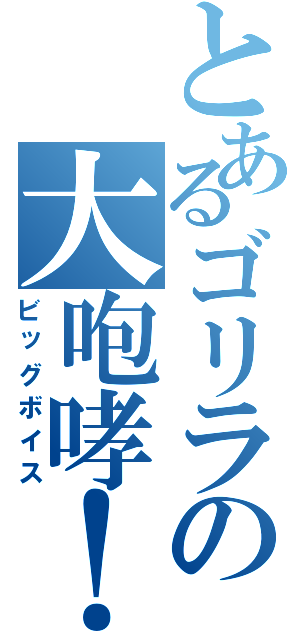 とあるゴリラの大咆哮！（ビッグボイス）