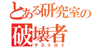 とある研究室の破壊者（デストロイ）