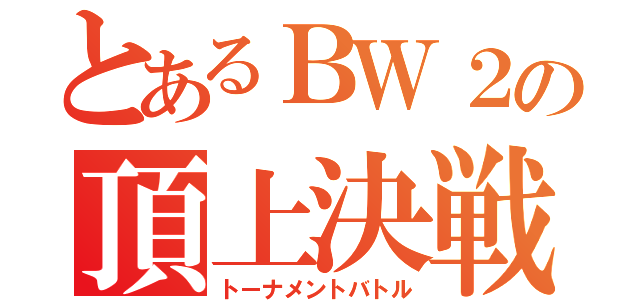 とあるＢＷ２の頂上決戦（トーナメントバトル）