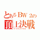 とあるＢＷ２の頂上決戦（トーナメントバトル）