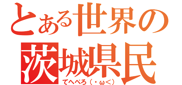 とある世界の茨城県民（てへぺろ（・ω＜））