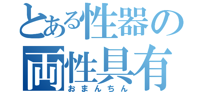 とある性器の両性具有（おまんちん）