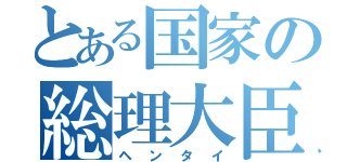 とある国家の総理大臣（ヘンタイ）