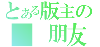 とある版主の  朋友（）