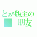 とある版主の  朋友（）