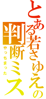 とある若さゆえの判断ミス（やっちまった）