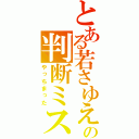 とある若さゆえの判断ミス（やっちまった）