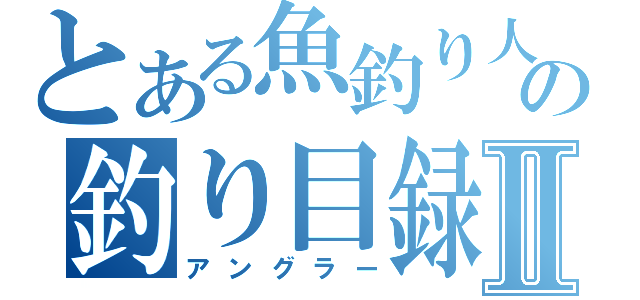 とある魚釣り人の釣り目録Ⅱ（アングラー）