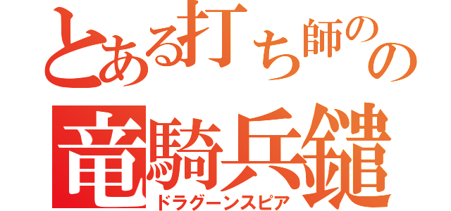 とある打ち師のの竜騎兵鑓（ドラグーンスピア）