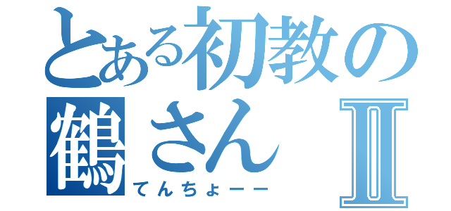 とある初教の鶴さんⅡ（てんちょーー）