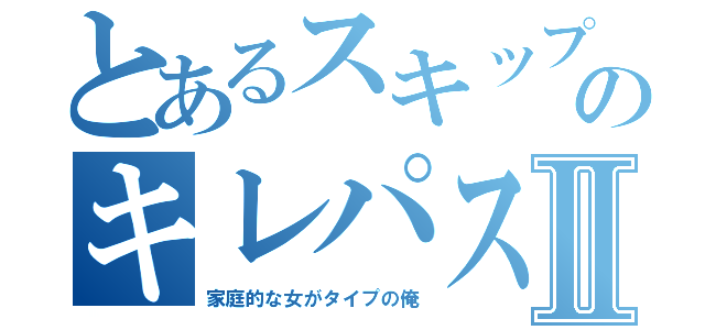 とあるスキップのキレパスタⅡ（家庭的な女がタイプの俺）