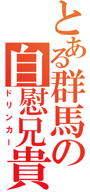 とある群馬の自慰兄貴（ドリンカー）