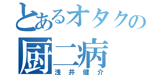 とあるオタクの厨二病（浅井健介）