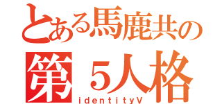 とある馬鹿共の第５人格（ｉｄｅｎｔｉｔｙⅤ）