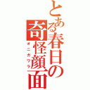 とある春日の奇怪顔面（オニガワラ）