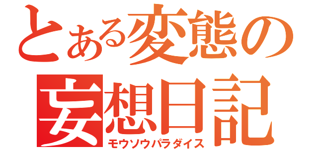 とある変態の妄想日記（モウソウパラダイス）