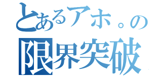 とあるアホ。の限界突破（）