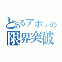 とあるアホ。の限界突破（）