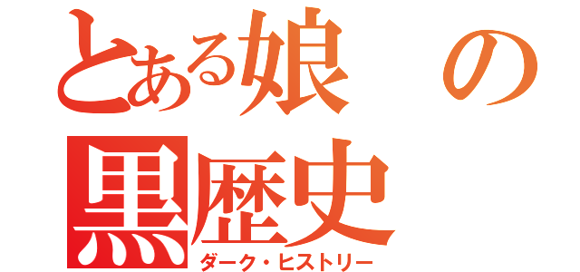 とある娘の黒歴史（ダーク・ヒストリー）