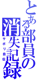 とある部員の消失記録（サボリ自伝）