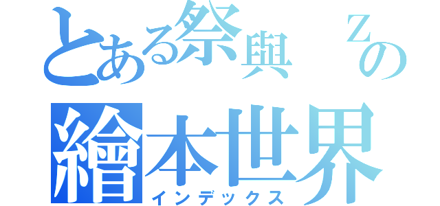 とある祭與 Ｚの繪本世界（インデックス）