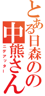 とある日森のの中熊さん（ニデアッター）