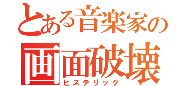 とある音楽家の画面破壊（ヒステリック）