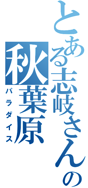 とある志岐さんの秋葉原（パラダイス）