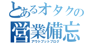 とあるオタクの営業備忘録（アウトプットブログ）