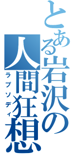 とある岩沢の人間狂想曲（ラプソディ）