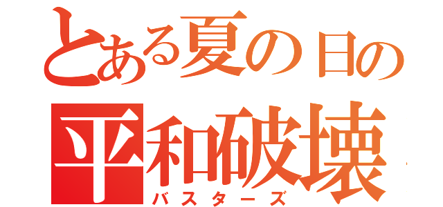 とある夏の日の平和破壊（バスターズ）