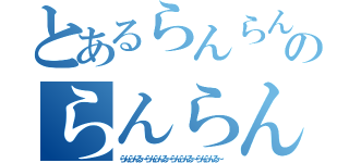 とあるらんらんる～のらんらんる～（らんらんる～らんらんる～らんらんる～らんらんる～）