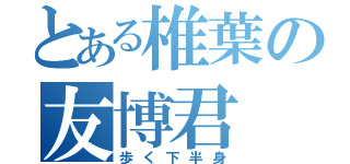 とある椎葉の友博君（歩く下半身）