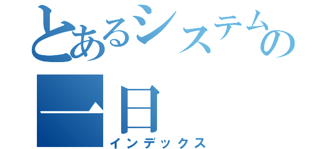 とあるシステムエンジニアの一日（インデックス）