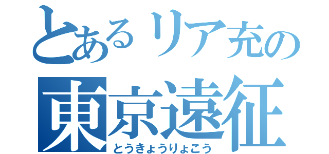 とあるリア充の東京遠征（とうきょうりょこう）