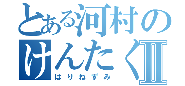 とある河村のけんたくんⅡ（はりねずみ）